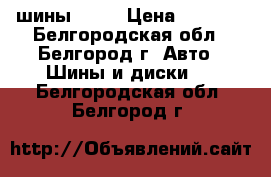 шины  r15 › Цена ­ 8 000 - Белгородская обл., Белгород г. Авто » Шины и диски   . Белгородская обл.,Белгород г.